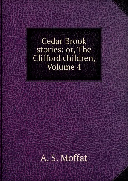 Обложка книги Cedar Brook stories: or, The Clifford children, Volume 4, A.S. Moffat