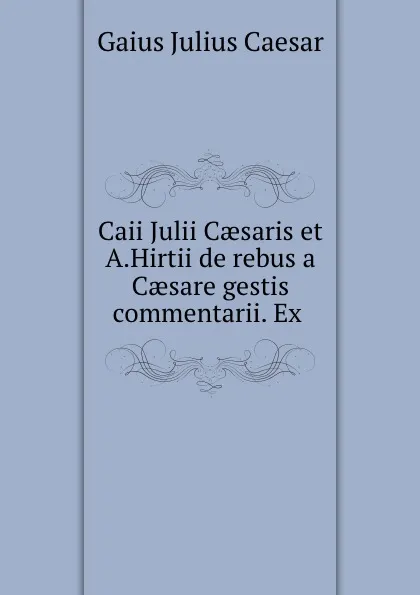 Обложка книги Caii Julii Caesaris et A.Hirtii de rebus a Caesare gestis commentarii. Ex ., Caesar Gaius Julius