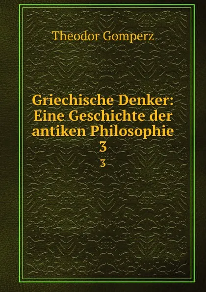 Обложка книги Griechische Denker: Eine Geschichte der antiken Philosophie. 3, Theodor Gomperz