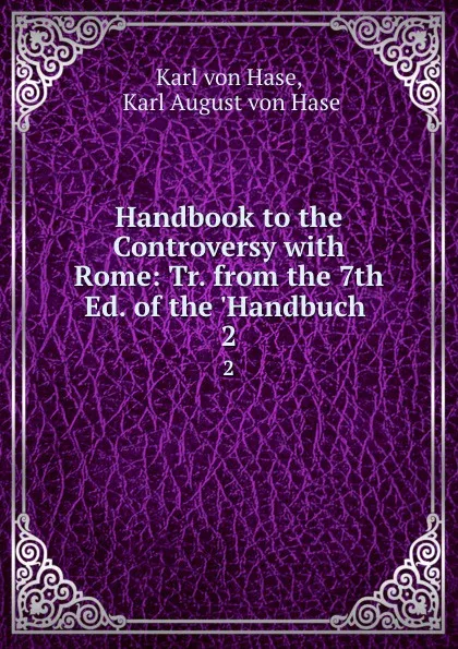 Обложка книги Handbook to the Controversy with Rome: Tr. from the 7th Ed. of the .Handbuch . 2, Karl von Hase