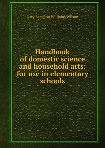 Обложка книги Handbook of domestic science and household arts: for use in elementary schools, Lucy Langdon Williams Wilson