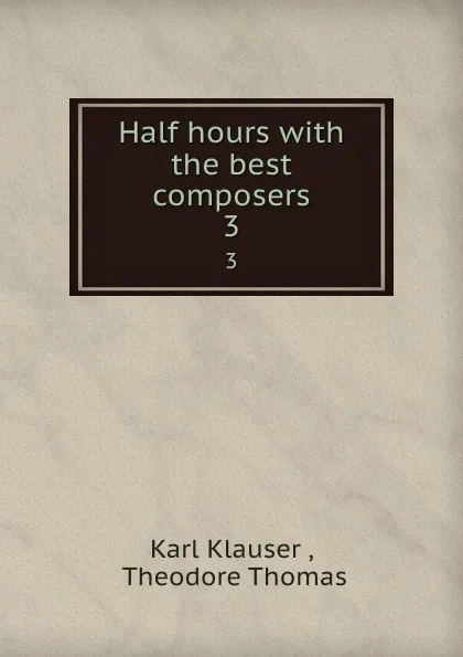 Обложка книги Half hours with the best composers. 3, Karl Klauser