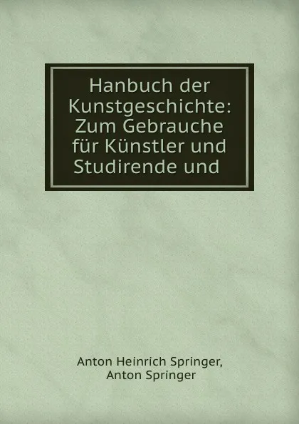 Обложка книги Hanbuch der Kunstgeschichte: Zum Gebrauche fur Kunstler und Studirende und ., Anton Heinrich Springer