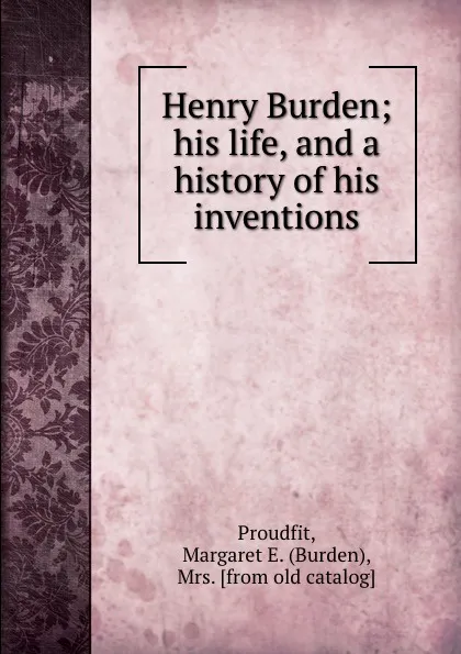 Обложка книги Henry Burden; his life, and a history of his inventions, Burden Proudfit