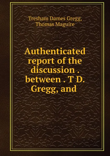 Обложка книги Authenticated report of the discussion . between . T D. Gregg, and ., Tresham Dames Gregg