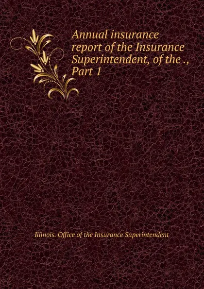 Обложка книги Annual insurance report of the Insurance Superintendent, of the ., Part 1, Illinois. Office of the Insurance Superintendent