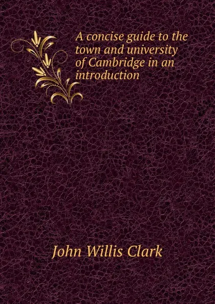 Обложка книги A concise guide to the town and university of Cambridge in an introduction ., John Willis Clark