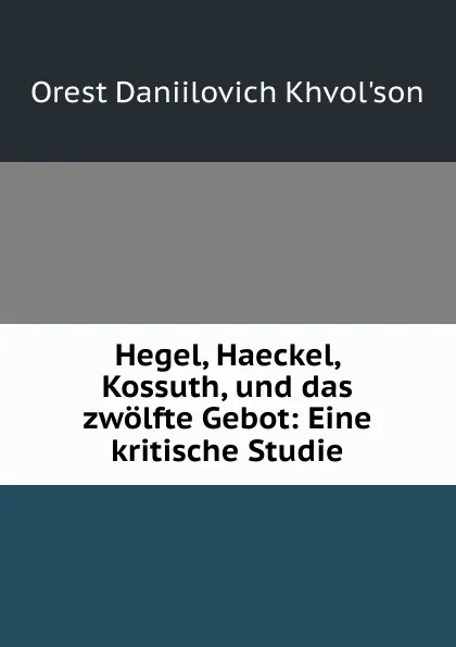 Обложка книги Hegel, Haeckel, Kossuth, und das zwolfte Gebot: Eine kritische Studie, Orest Daniilovich Khvolʹson