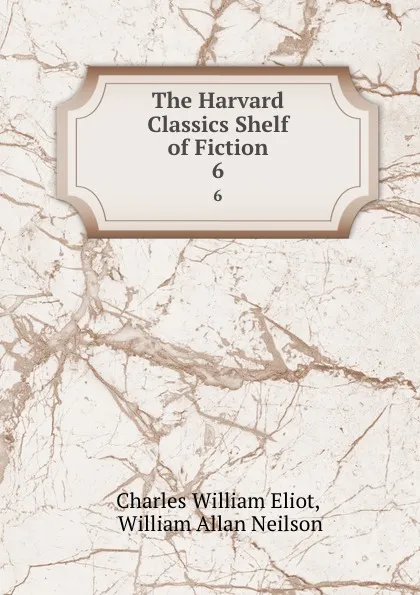 Обложка книги The Harvard Classics Shelf of Fiction. 6, Charles William Eliot