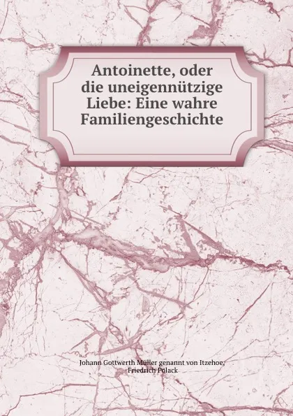 Обложка книги Antoinette, oder die uneigennutzige Liebe: Eine wahre Familiengeschichte ., Johann Gottwerth Müller genannt von Itzehoe