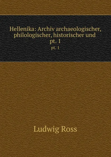 Обложка книги Hellenika: Archiv archaeologischer, philologischer, historischer und . pt. 1, Ludwig Ross