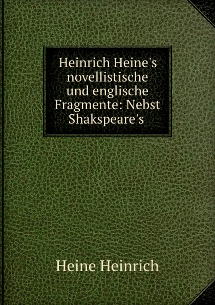 Обложка книги Heinrich Heine.s novellistische und englische Fragmente: Nebst Shakspeare.s ., Heinrich Heine