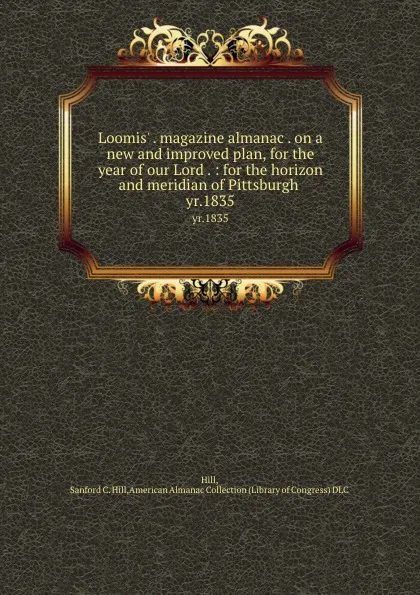 Обложка книги Loomis. . magazine almanac . on a new and improved plan, for the year of our Lord . : for the horizon and meridian of Pittsburgh . yr.1835, Sanford C. Hill Hill