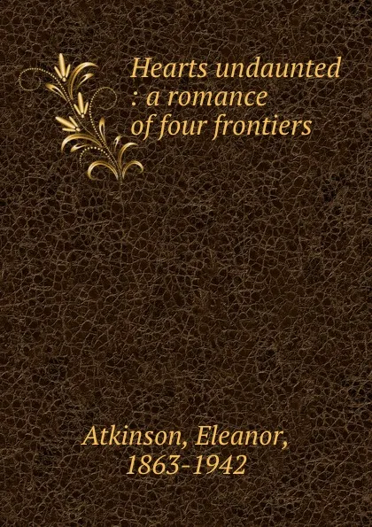 Обложка книги Hearts undaunted : a romance of four frontiers, Eleanor Atkinson