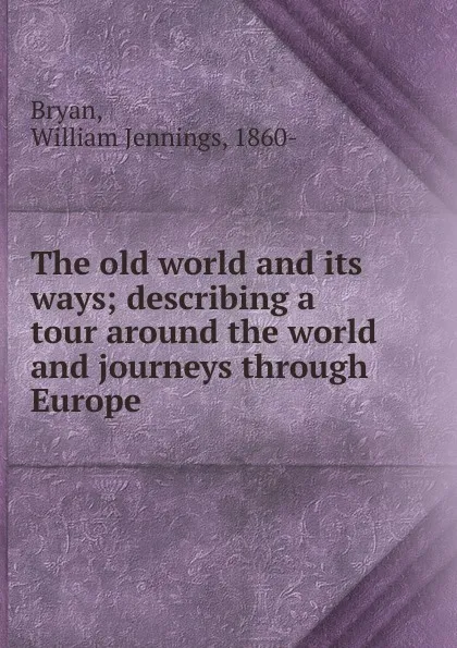 Обложка книги The old world and its ways; describing a tour around the world and journeys through Europe, William Jennings Bryan