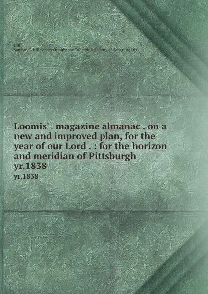 Обложка книги Loomis. . magazine almanac . on a new and improved plan, for the year of our Lord . : for the horizon and meridian of Pittsburgh . yr.1838, Sanford C. Hill Hill