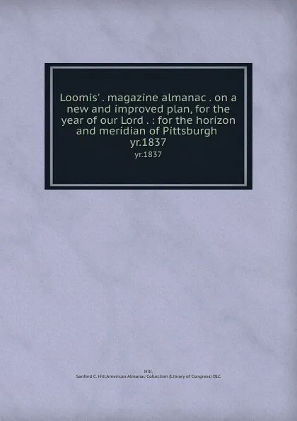 Обложка книги Loomis. . magazine almanac . on a new and improved plan, for the year of our Lord . : for the horizon and meridian of Pittsburgh . yr.1837, Sanford C. Hill Hill