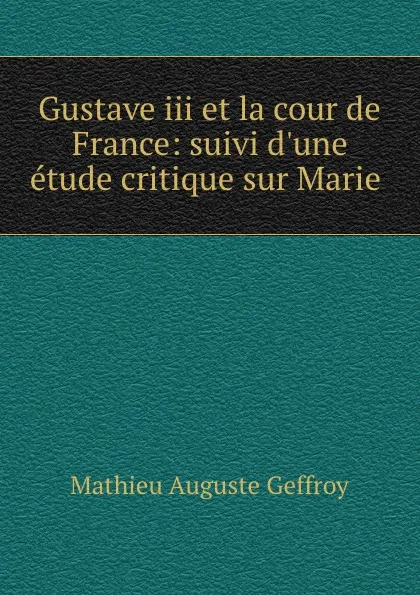 Обложка книги Gustave iii et la cour de France: suivi d.une etude critique sur Marie ., Mathieu Auguste Geffroy