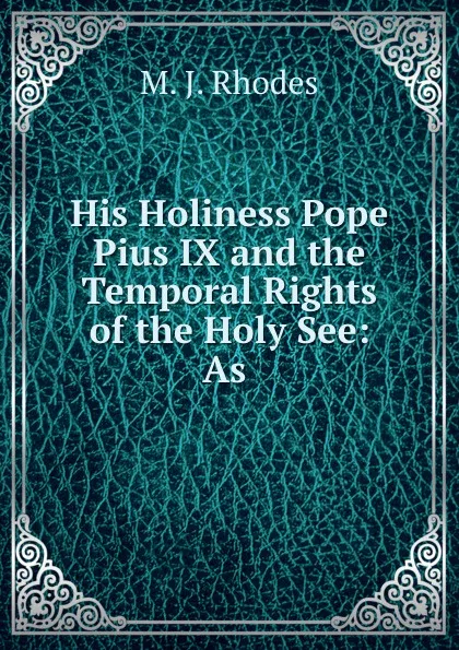 Обложка книги His Holiness Pope Pius IX and the Temporal Rights of the Holy See: As ., M.J. Rhodes