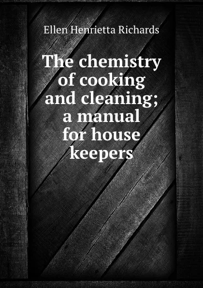 Обложка книги The chemistry of cooking and cleaning; a manual for house keepers, Ellen H. Richards