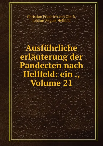 Обложка книги Ausfuhrliche erlauterung der Pandecten nach Hellfeld: ein ., Volume 21, Christian Friedrich von Glück