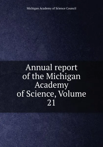 Обложка книги Annual report of the Michigan Academy of Science, Volume 21, Michigan Academy of Science Council