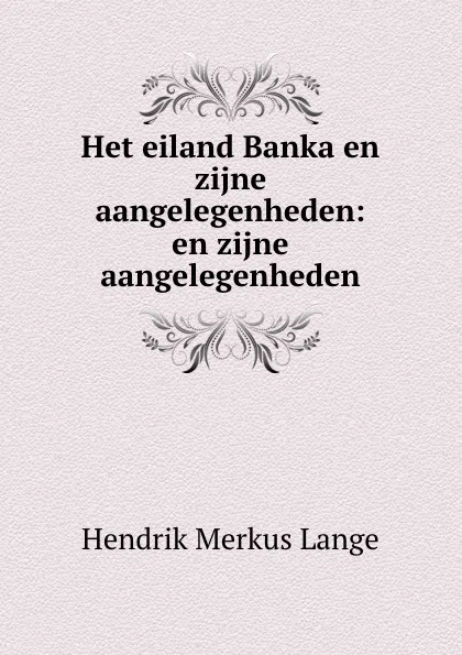 Обложка книги Het eiland Banka en zijne aangelegenheden: en zijne aangelegenheden, Hendrik Merkus Lange