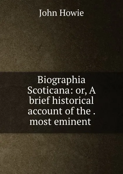 Обложка книги Biographia Scoticana: or, A brief historical account of the . most eminent ., John Howie