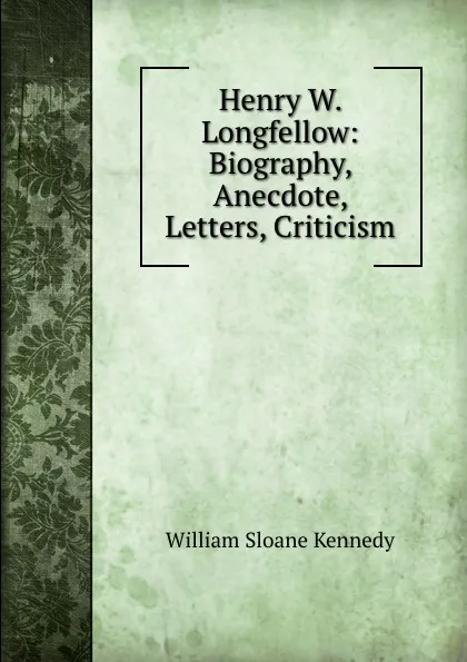 Обложка книги Henry W. Longfellow: Biography, Anecdote, Letters, Criticism, William Sloane Kennedy