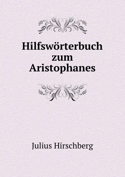 Обложка книги Hilfsworterbuch zum Aristophanes, Julius Hirschberg