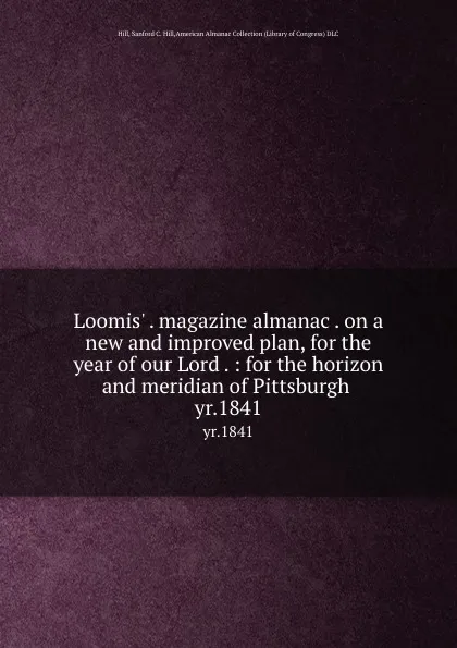 Обложка книги Loomis. . magazine almanac . on a new and improved plan, for the year of our Lord . : for the horizon and meridian of Pittsburgh . yr.1841, Sanford C. Hill Hill