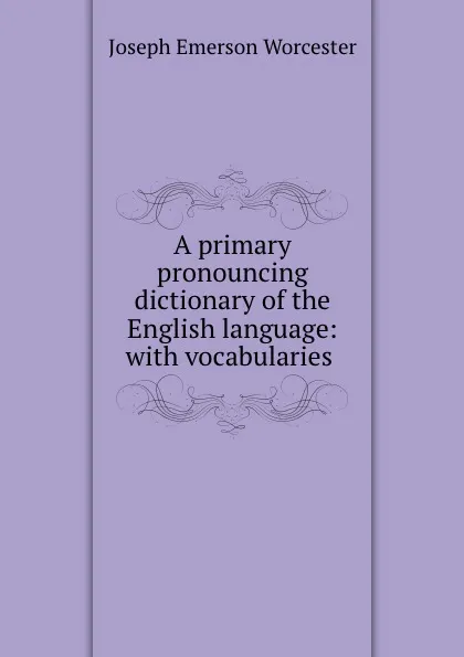 Обложка книги A primary pronouncing dictionary of the English language: with vocabularies ., Joseph Emerson Worcester