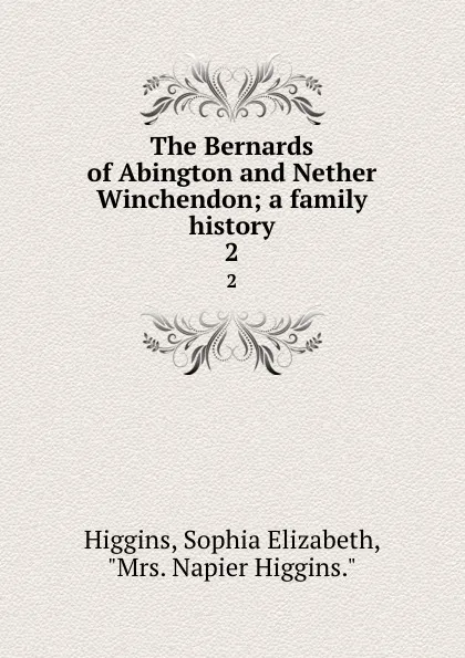 Обложка книги The Bernards of Abington and Nether Winchendon; a family history. 2, Sophia Elizabeth Higgins