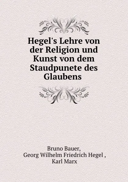 Обложка книги Hegel.s Lehre von der Religion und Kunst von dem Staudpunete des Glaubens ., Bruno Bauer