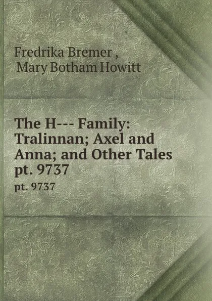 Обложка книги The H--- Family: Tralinnan; Axel and Anna; and Other Tales. pt. 9737, Fredrika Bremer