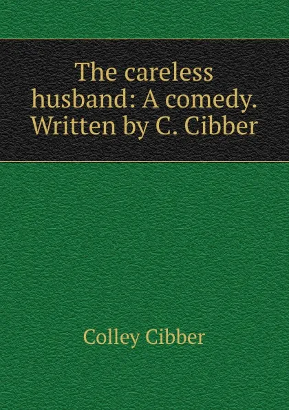 Обложка книги The careless husband: A comedy. Written by C. Cibber, Colley Cibber