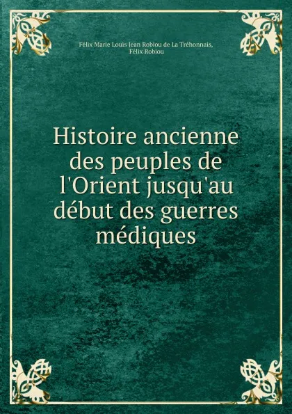 Обложка книги Histoire ancienne des peuples de l.Orient jusqu.au debut des guerres mediques, Félix Marie Louis Jean Robiou de La Tréhonnais