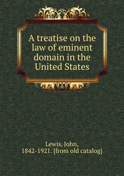 Обложка книги A treatise on the law of eminent domain in the United States, John Lewis