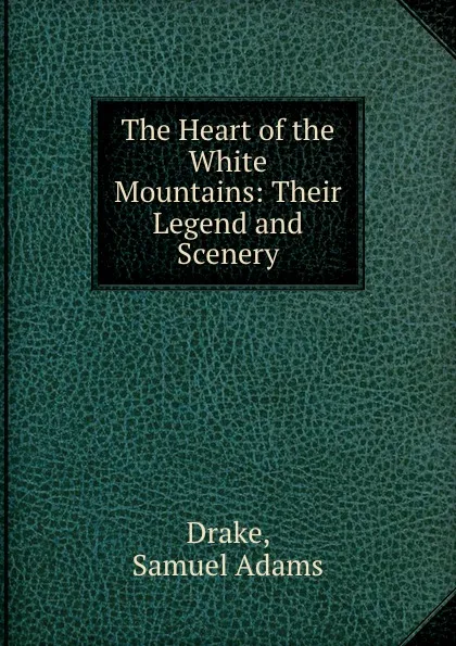 Обложка книги The Heart of the White Mountains: Their Legend and Scenery, Samuel Adams Drake