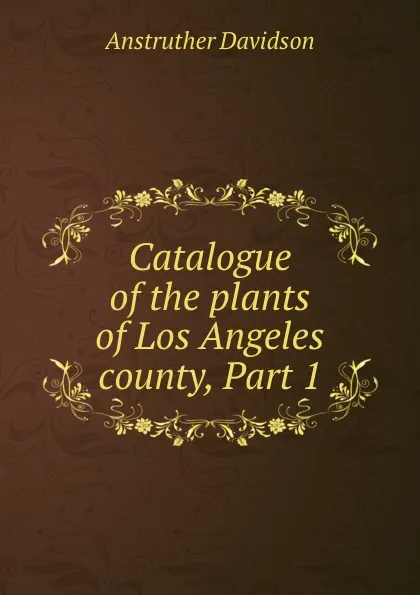 Обложка книги Catalogue of the plants of Los Angeles county, Part 1, Anstruther Davidson