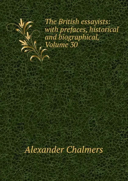 Обложка книги The British essayists: with prefaces, historical and biographical, Volume 30, Alexander Chalmers