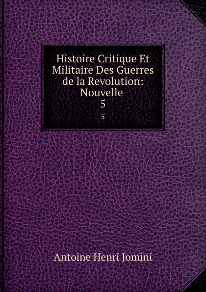 Обложка книги Histoire Critique Et Militaire Des Guerres de la Revolution: Nouvelle . 5, Jomini Antoine Henri