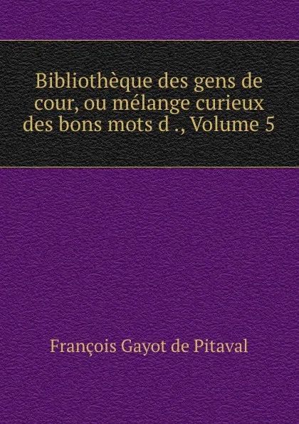 Обложка книги Bibliotheque des gens de cour, ou melange curieux des bons mots d ., Volume 5, François Gayot de Pitaval