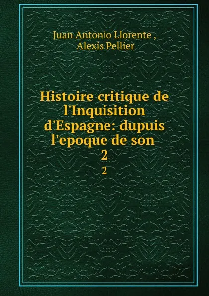 Обложка книги Histoire critique de l.Inquisition d.Espagne: dupuis l.epoque de son . 2, Juan Antonio Llorente