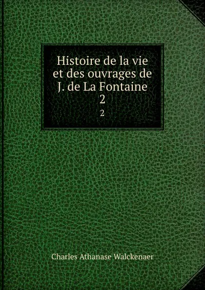 Обложка книги Histoire de la vie et des ouvrages de J. de La Fontaine. 2, Charles Athanase Walckenaer