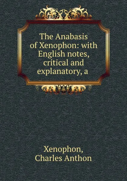 Обложка книги The Anabasis of Xenophon: with English notes, critical and explanatory, a ., Xenophon