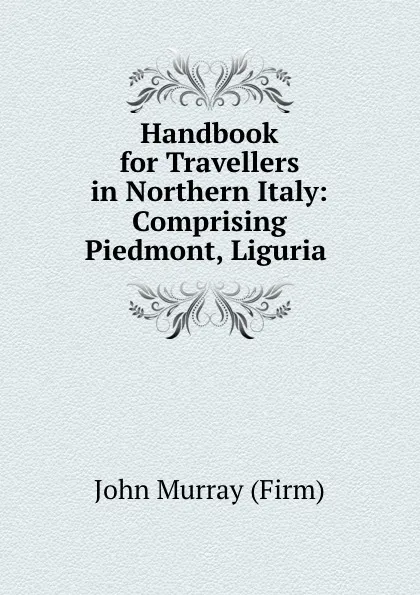 Обложка книги Handbook for Travellers in Northern Italy: Comprising Piedmont, Liguria ., John Murray