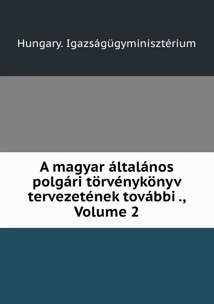 Обложка книги A magyar altalanos polgari torvenykonyv tervezetenek tovabbi ., Volume 2, Hungary. Igazságügyminisztérium