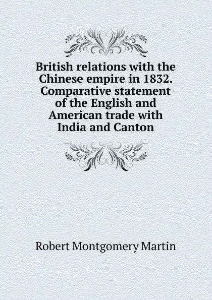 Обложка книги British relations with the Chinese empire in 1832. Comparative statement of the English and American trade with India and Canton, Robert Montgomery Martin