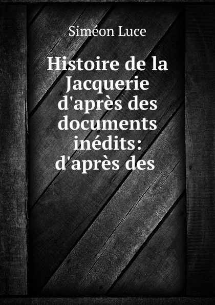 Обложка книги Histoire de la Jacquerie d.apres des documents inedits: d.apres des ., Siméon Luce